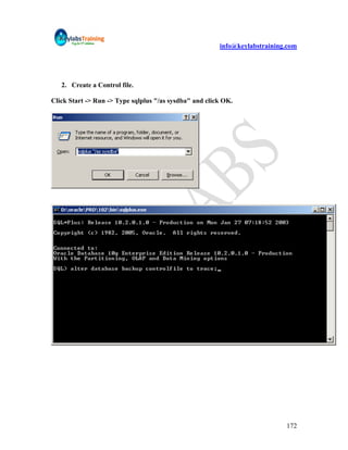 info@keylabstraining.com




   2. Create a Control file.

Click Start -> Run -> Type sqlplus "/as sysdba" and click OK.




                                                                            172
 