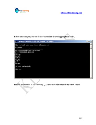 info@keylabstraining.com




Below screen displays the list of user’s available after dropping PRD user’s.




Provide permissions to the following QAS user’s as mentioned in the below screen.




                                                                                186
 
