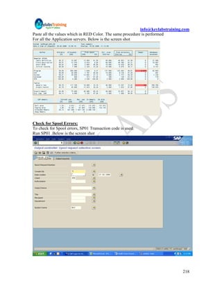 info@keylabstraining.com
Paste all the values which in RED Color. The same procedure is performed
For all the Application servers. Below is the screen shot




Check for Spool Errors:
To check for Spool errors, SP01 Transaction code is used.
Run SP01 .Below is the screen shot




                                                                               218
 