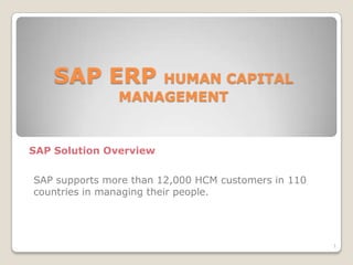 SAP ERP HUMAN CAPITAL MANAGEMENT SAP Solution Overview 1 SAP supports more than 12,000 HCM customers in 110 countries in managing their people. 