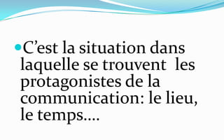 C’est la situation dans laquelle se trouvent  les protagonistes de la communication: le lieu, le temps….