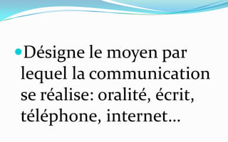Désigne le moyen par lequel la communication se réalise: oralité, écrit, téléphone, internet…