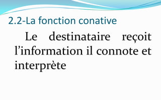 2.2-La fonction conative     Le destinataire reçoit l’information il connote et interprète 