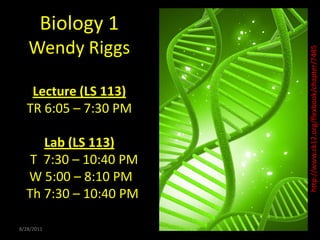 Biology 1Wendy RiggsLecture (LS 113)TR 6:05 – 7:30 PMLab (LS 113)   T  7:30 – 10:40 PM W 5:00 – 8:10 PMTh 7:30 – 10:40 PM 8/28/2011 1 http://www.ck12.org/flexbook/chapter/7485 