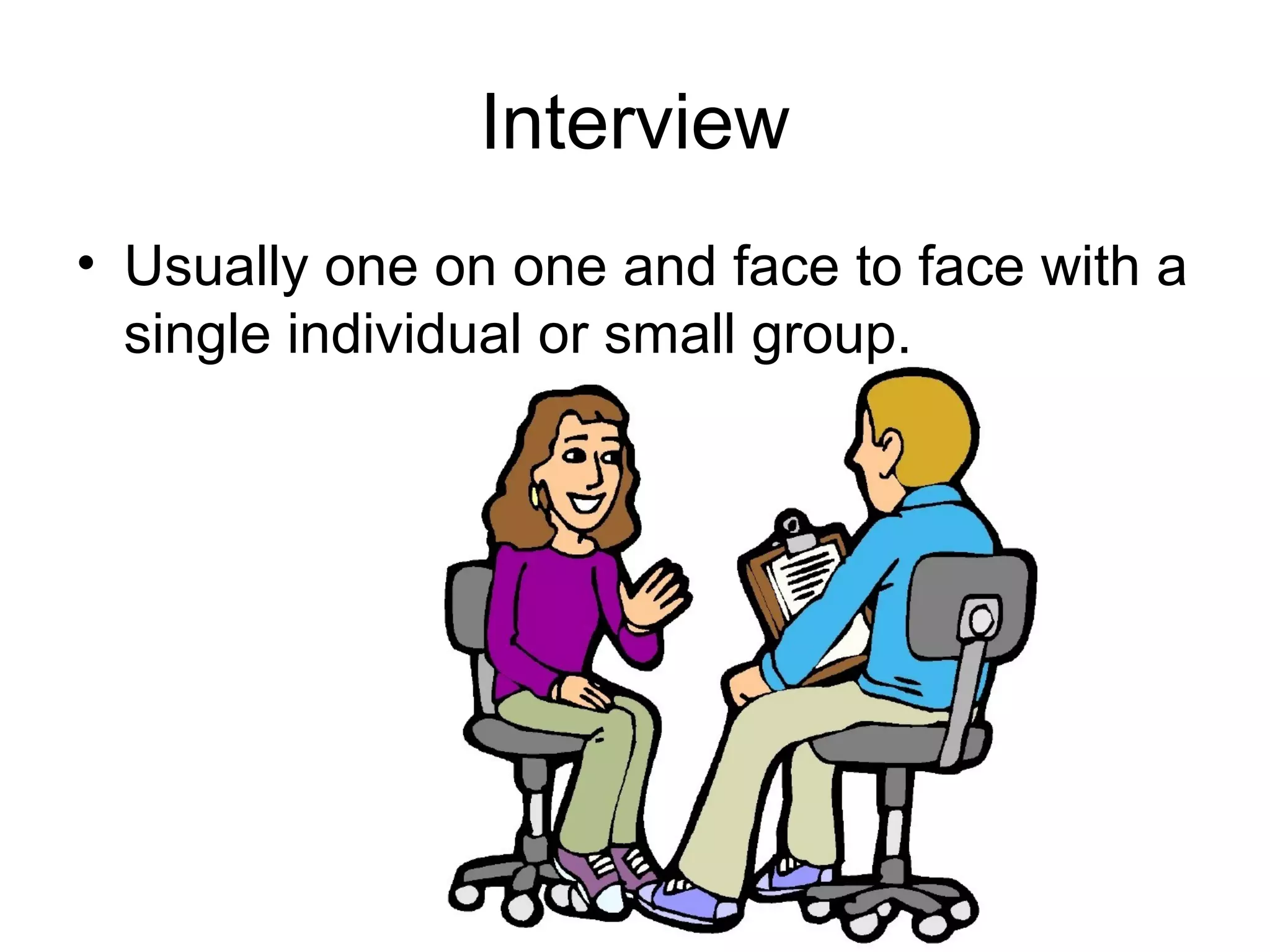 Interview
• Usually one on one and face to face with a
single individual or small group.
 