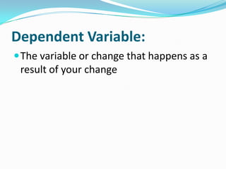 Dependent Variable:The variable or change that happens as a result of your change
