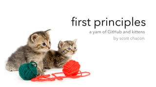 first principles
   a yarn of GitHub and kittens
                by scott chacon
 