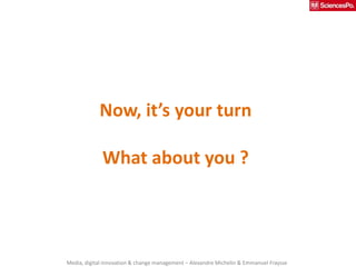 Now, it’s your turn

             What about you ?




Media, digital innovation & change management – Alexandre Michelin ...