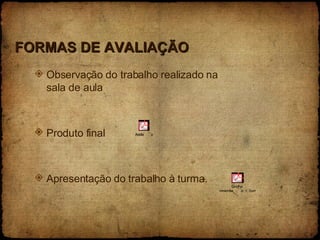 FORMAS DE AVALIAÇÃO Observação do trabalho realizado na sala de aula Produto final Apresentação do trabalho à turma. 
