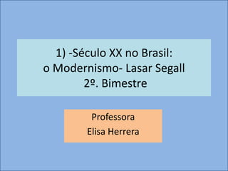 1) -Século XX no Brasil:
o Modernismo- Lasar Segall
        2º. Bimestre

         Professora
        Elisa Herrera
 