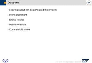 Outputs
Following output can be generated thru system:
- Billing Document
- Excise Invoice
- Delivery challan
- Commercial invoice
 