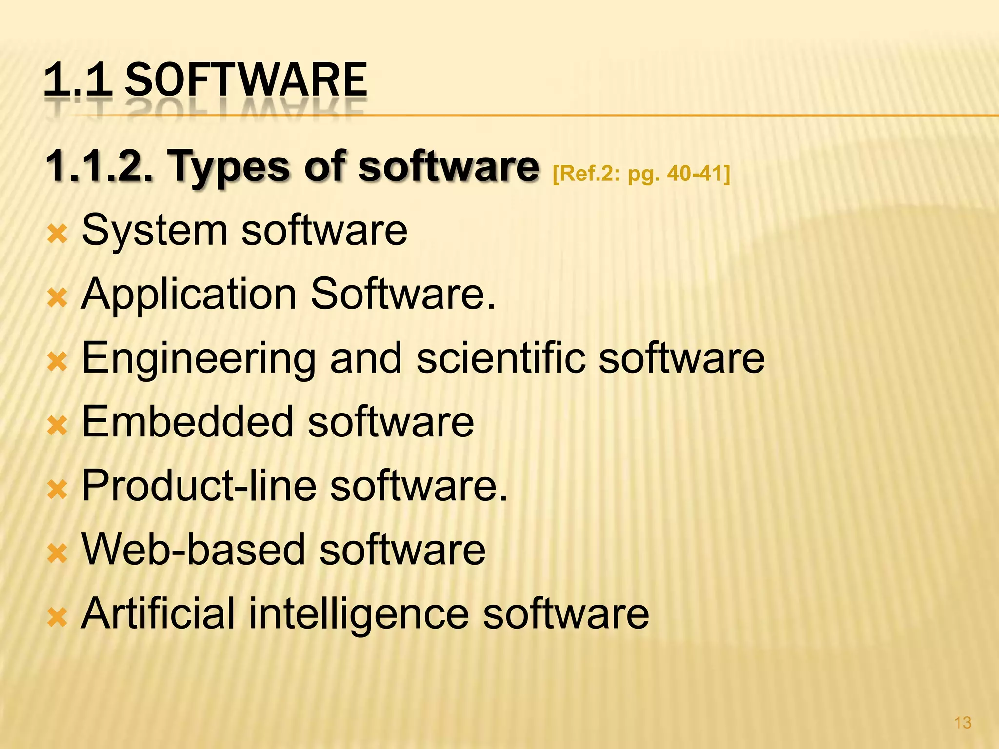 1.1 SOFTWARE
1.1.2. Types of software [Ref.2: pg. 40-41]
 System software

 Application Software.

 Engineering and scientific software

 Embedded software

 Product-line software.

 Web-based software

 Artificial intelligence software


                                              13
 