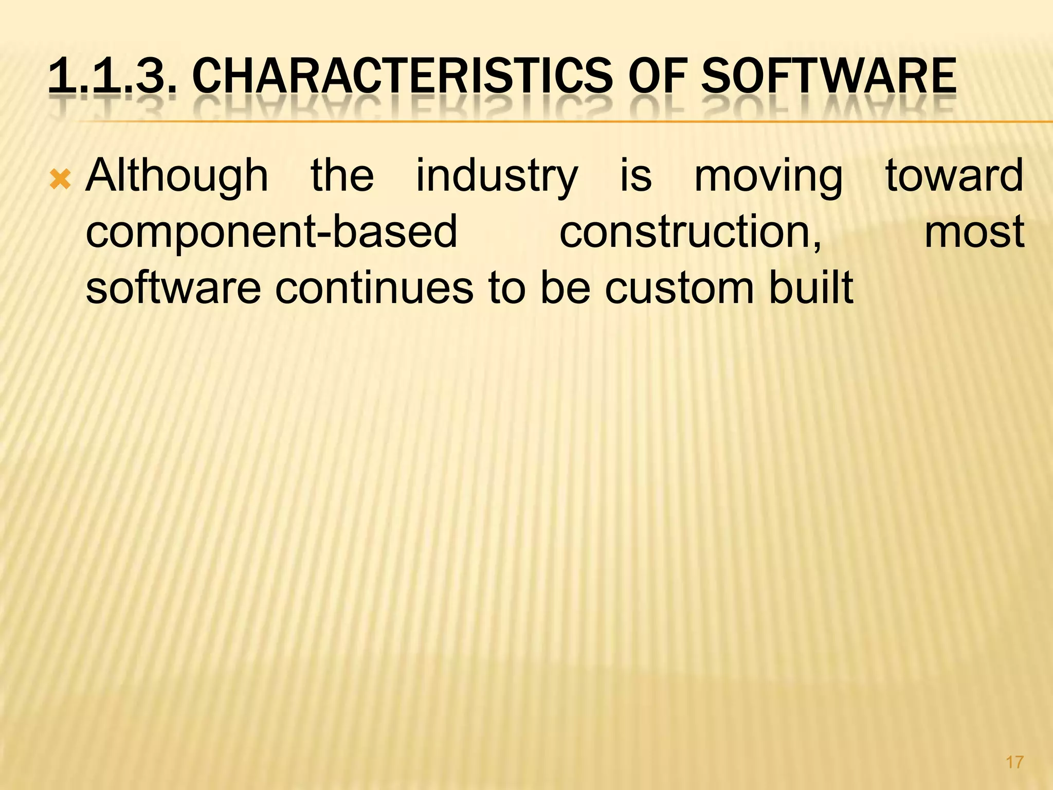 1.1.3. CHARACTERISTICS OF SOFTWARE
   Although the industry is moving toward
    component-based        construction,  most
    software continues to be custom built




                                             17
 