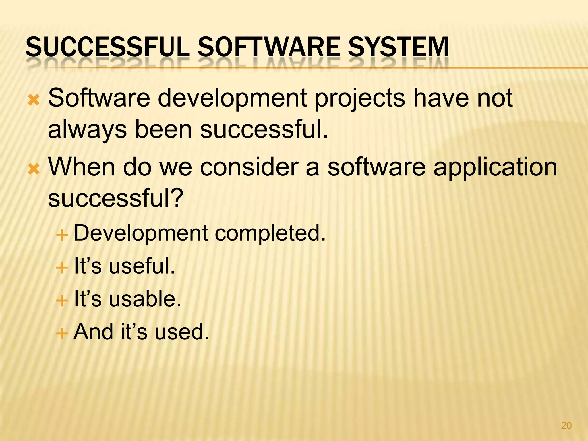 SUCCESSFUL SOFTWARE SYSTEM
 Software development projects have not
  always been successful.
 When do we consider a software application
  successful?
     Development      completed.
     It’s useful.
     It’s usable.

     And it’s used.




                                               20
 