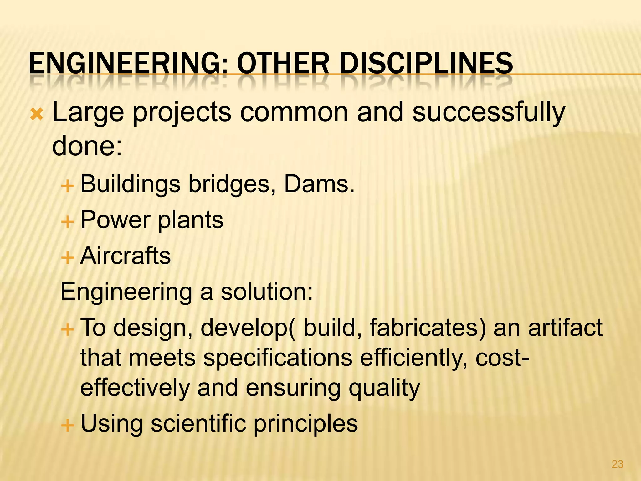 ENGINEERING: OTHER DISCIPLINES
   Large projects common and successfully
    done:
     Buildings  bridges, Dams.
     Power plants

     Aircrafts

    Engineering a solution:
     To design, develop( build, fabricates) an artifact
      that meets specifications efficiently, cost-
      effectively and ensuring quality
     Using scientific principles

                                                           23
 