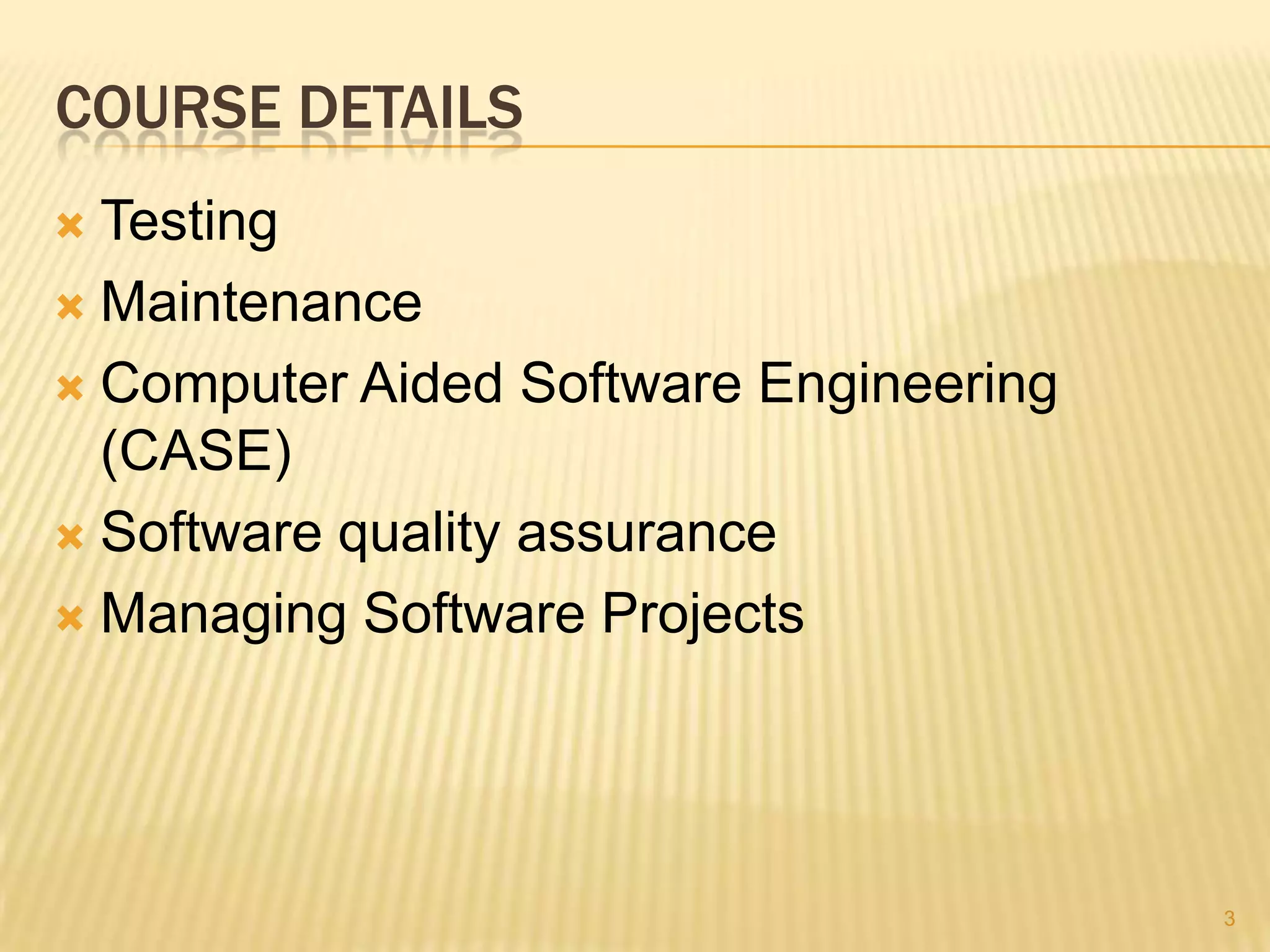 COURSE DETAILS
 Testing
 Maintenance

 Computer Aided Software Engineering
  (CASE)
 Software quality assurance

 Managing Software Projects




                                        3
 