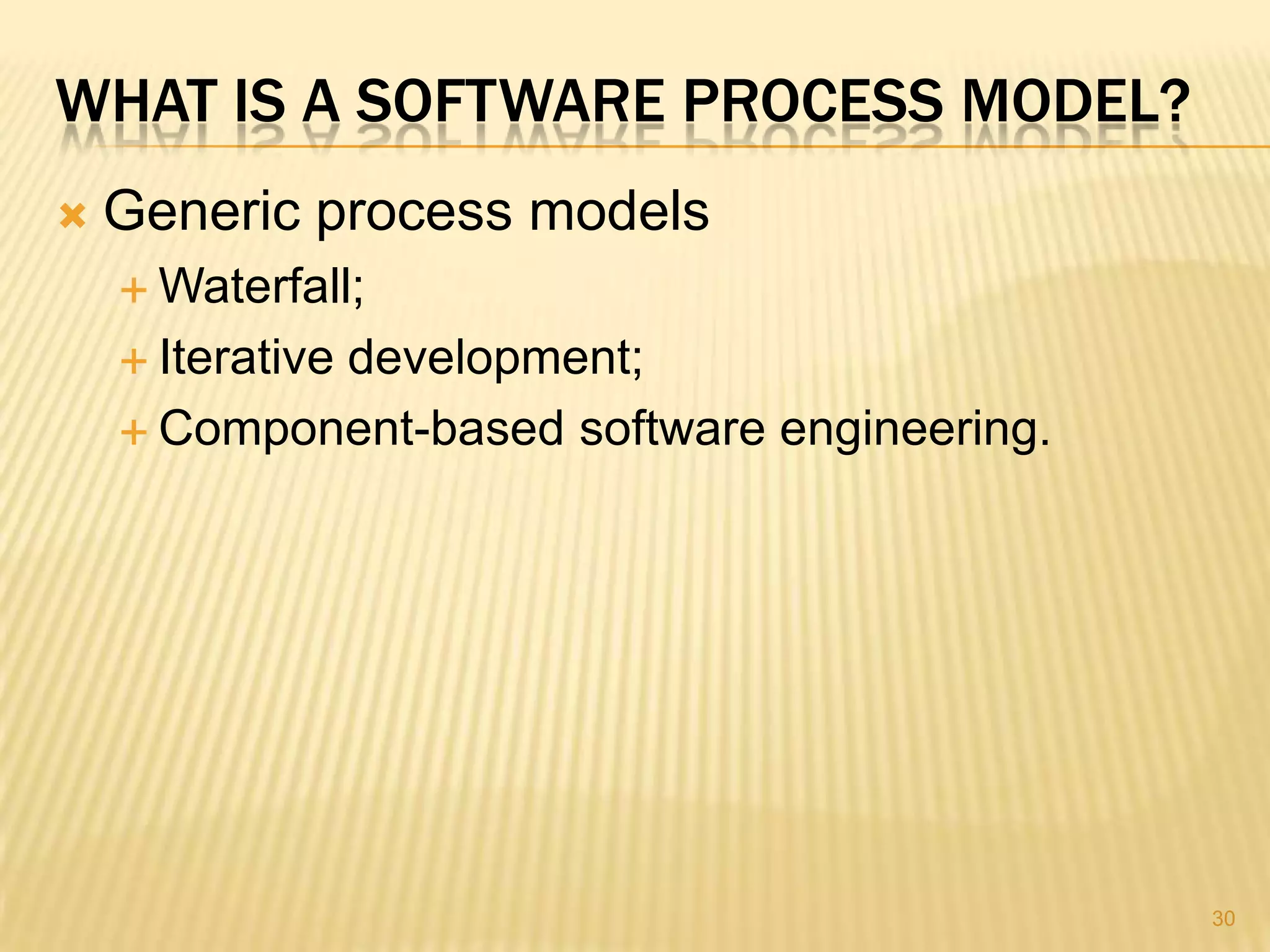 WHAT IS A SOFTWARE PROCESS MODEL?
   Generic process models
     Waterfall;

     Iterative
            development;
     Component-based software engineering.




                                              30
 