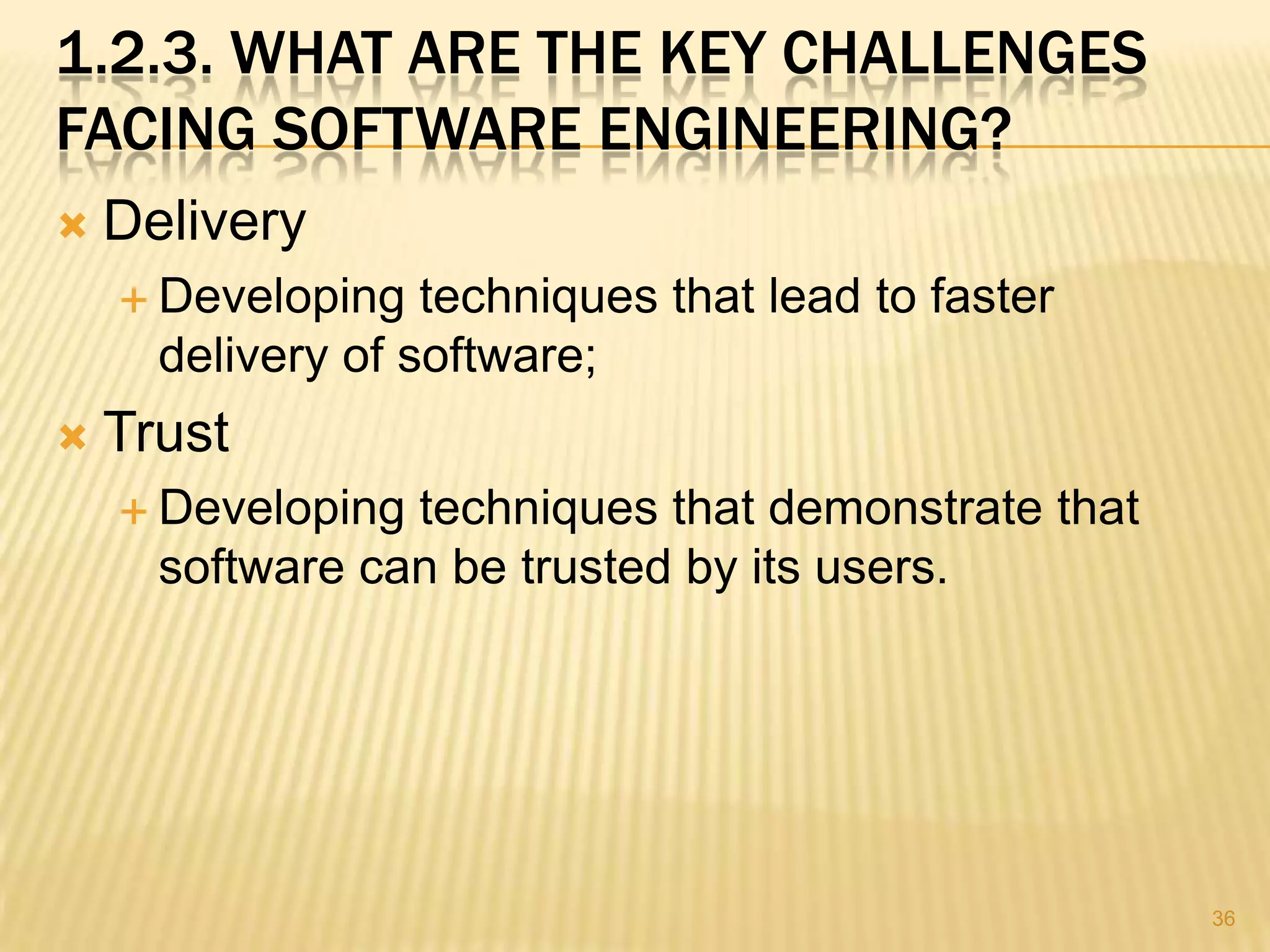 1.2.3. WHAT ARE THE KEY CHALLENGES
FACING SOFTWARE ENGINEERING?
   Delivery
     Developing   techniques that lead to faster
      delivery of software;
   Trust
     Developing techniques that demonstrate that
      software can be trusted by its users.




                                                    36
 