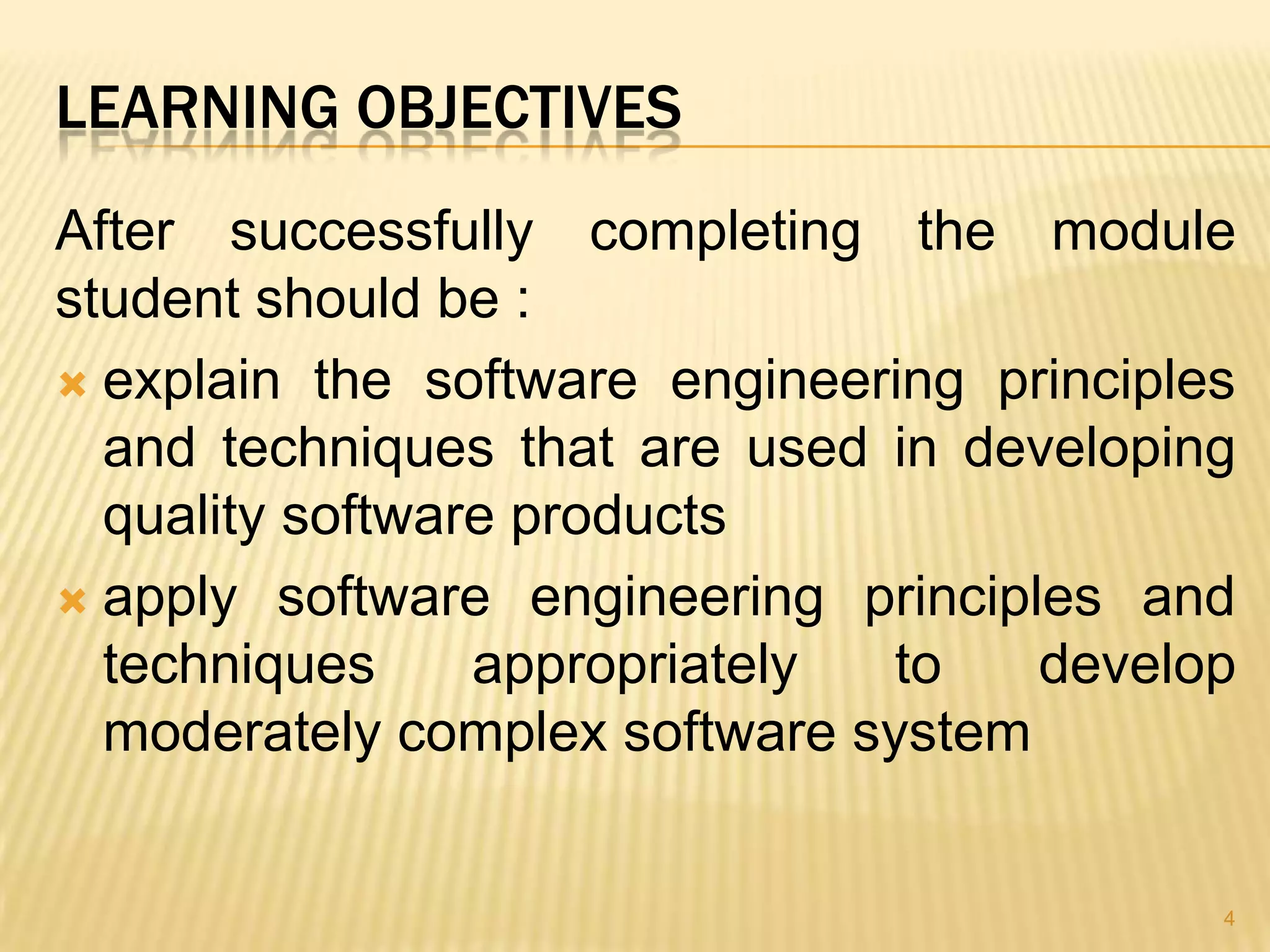 LEARNING OBJECTIVES
After successfully completing the module
student should be :
 explain the software engineering principles
  and techniques that are used in developing
  quality software products
 apply software engineering principles and
  techniques     appropriately  to   develop
  moderately complex software system


                                            4
 