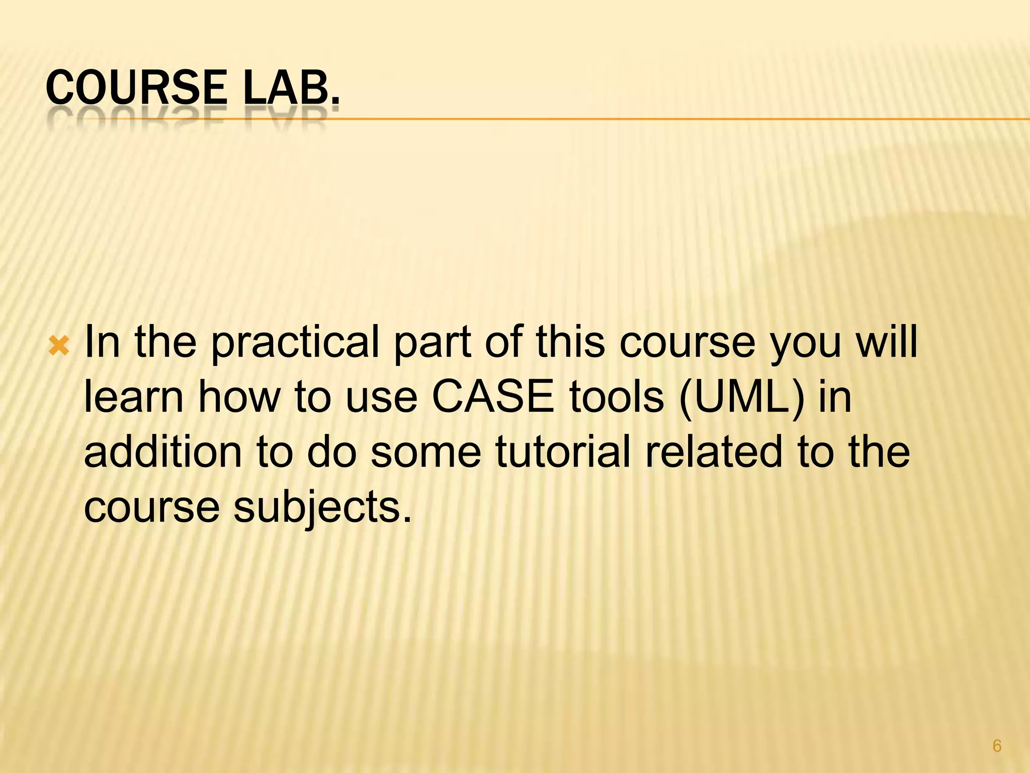 COURSE LAB.



   In the practical part of this course you will
    learn how to use CASE tools (UML) in
    addition to do some tutorial related to the
    course subjects.




                                                    6
 