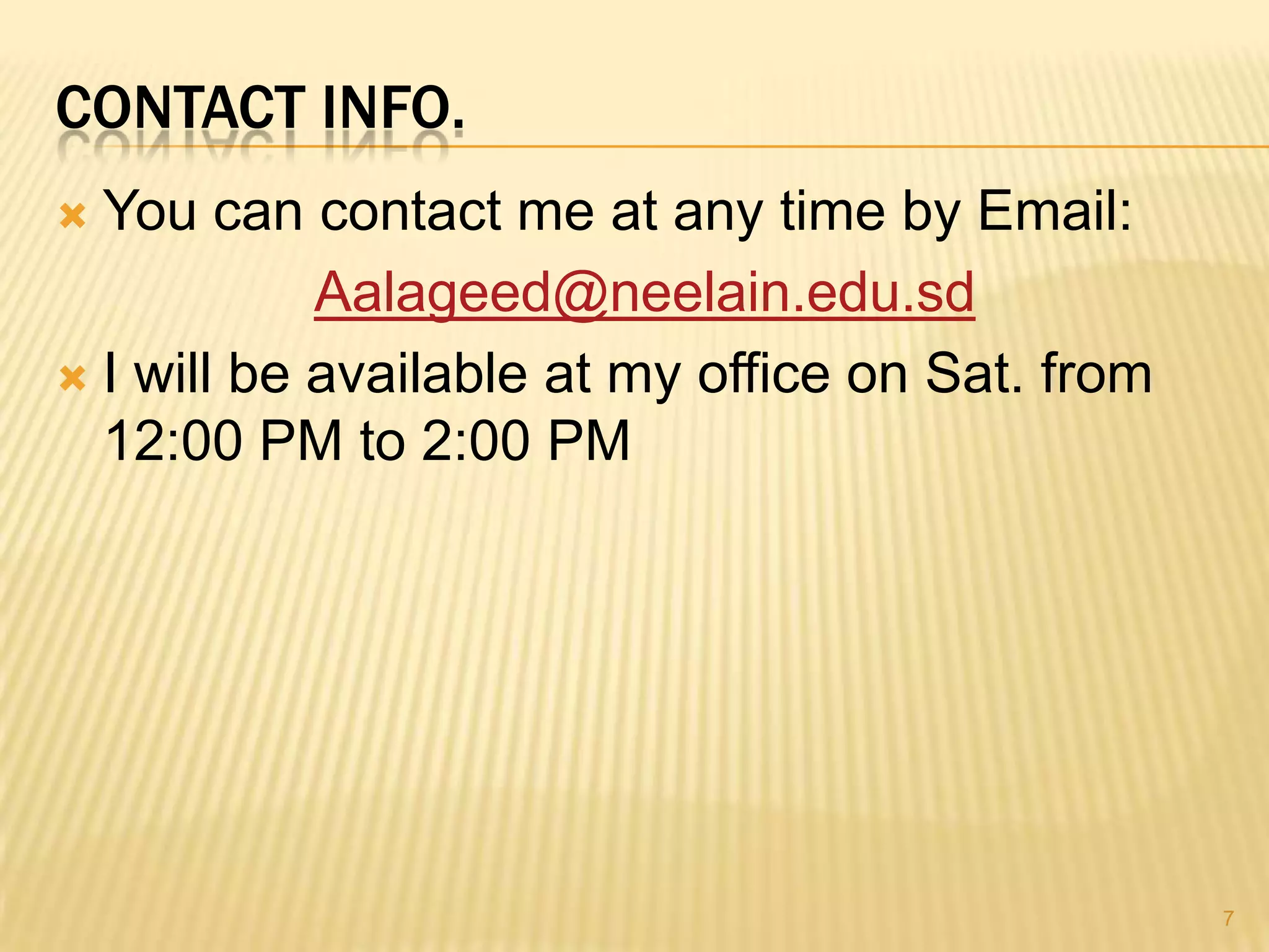 CONTACT INFO.
 You can contact me at any time by Email:
            Aalageed@neelain.edu.sd
 I will be available at my office on Sat. from
  12:00 PM to 2:00 PM




                                                  7
 