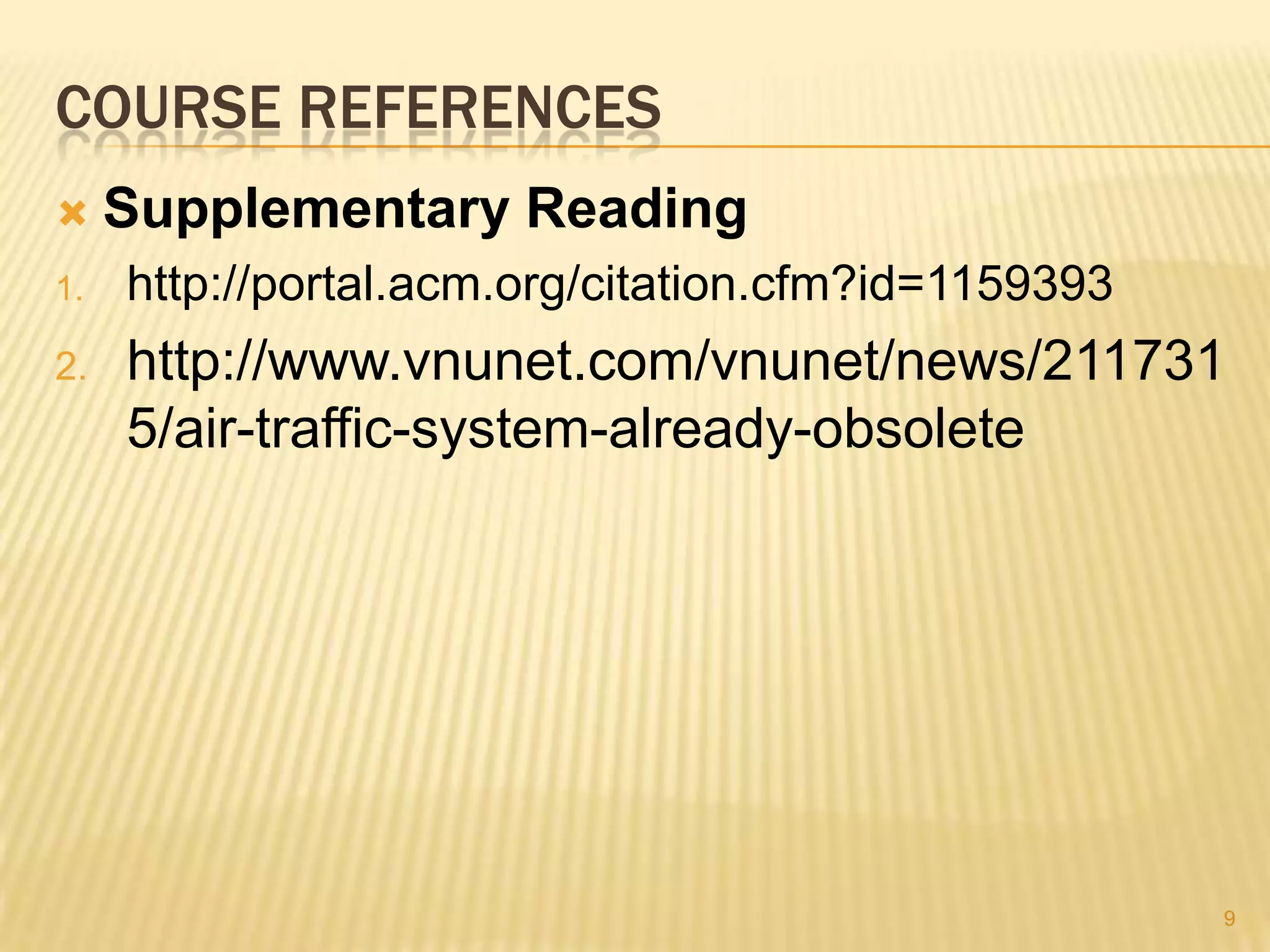 COURSE REFERENCES
    Supplementary Reading
1.   http://portal.acm.org/citation.cfm?id=1159393
2.   http://www.vnunet.com/vnunet/news/211731
     5/air-traffic-system-already-obsolete




                                                     9
 