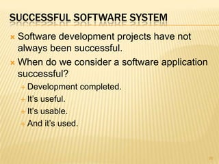 SUCCESSFUL SOFTWARE SYSTEM
 Software development projects have not
  always been successful.
 When do we consider a software application
  successful?
     Development      completed.
     It’s useful.
     It’s usable.

     And it’s used.




                                               20
 