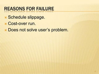 REASONS FOR FAILURE
 Schedule slippage.
 Cost-over run.

 Does not solve user’s problem.




                                   21
 