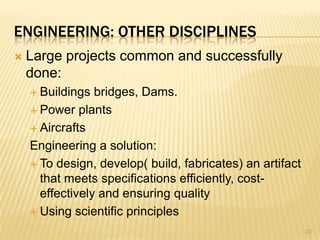 ENGINEERING: OTHER DISCIPLINES
   Large projects common and successfully
    done:
     Buildings  bridges, Dams.
     Power plants

     Aircrafts

    Engineering a solution:
     To design, develop( build, fabricates) an artifact
      that meets specifications efficiently, cost-
      effectively and ensuring quality
     Using scientific principles

                                                           23
 