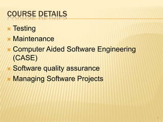 COURSE DETAILS
 Testing
 Maintenance

 Computer Aided Software Engineering
  (CASE)
 Software quality assurance

 Managing Software Projects




                                        3
 