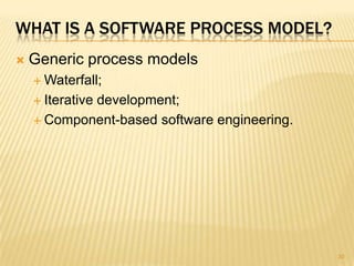WHAT IS A SOFTWARE PROCESS MODEL?
   Generic process models
     Waterfall;

     Iterative
            development;
     Component-based software engineering.




                                              30
 
