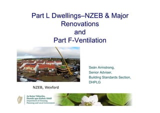 Part L Dwellings–NZEB & Major
Renovations
and
Part F-Ventilation
Seán Armstrong,
Senior Adviser,
Building Standards Section,
DHPLG
NZEB, Wexford
 