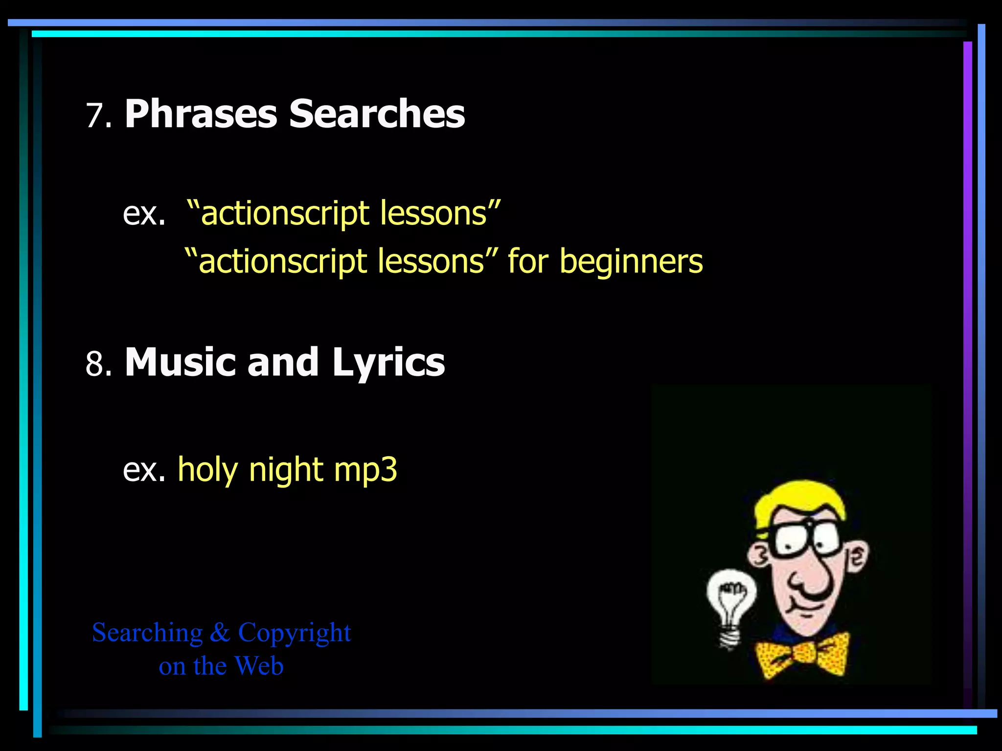 7. Phrases Searches

  ex. “actionscript lessons”
      “actionscript lessons” for beginners


8. Music and Lyrics


  ex. holy night mp3



Searching & Copyright
     on the Web
 