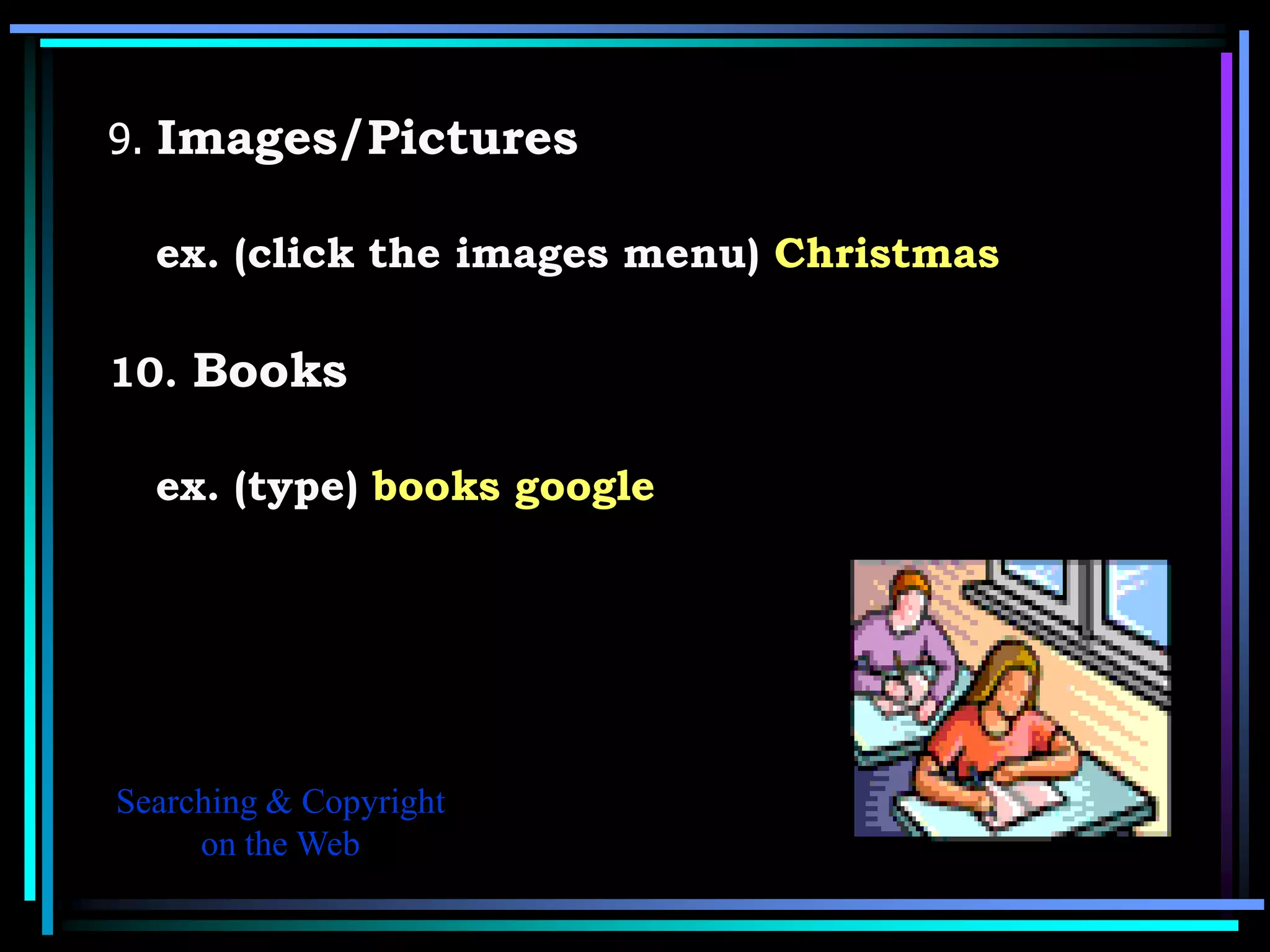 9. Images/Pictures

  ex. (click the images menu) Christmas

10. Books

  ex. (type) books google




Searching & Copyright
     on the Web
 