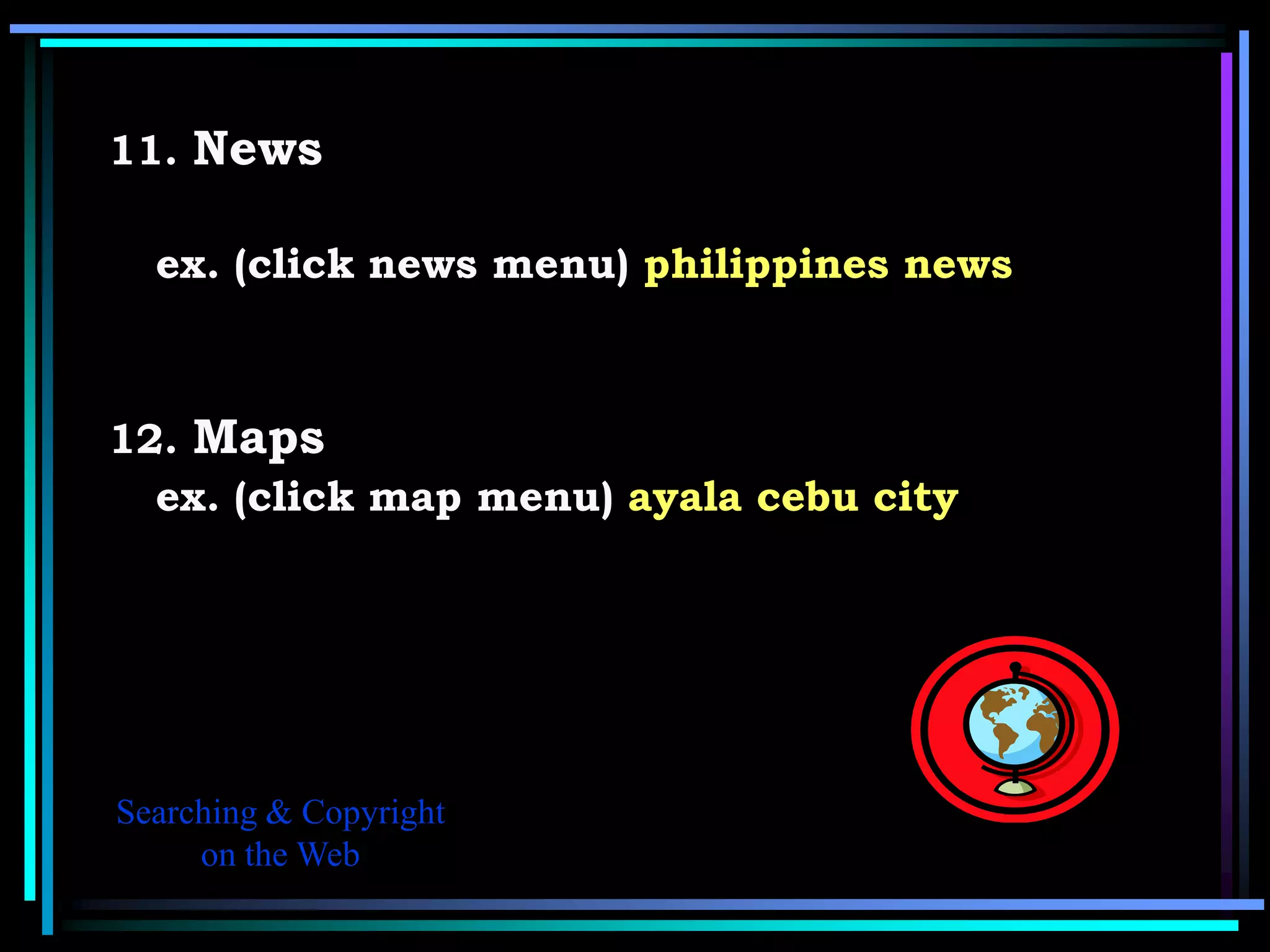 11. News

  ex. (click news menu) philippines news



12. Maps
  ex. (click map menu) ayala cebu city




Searching & Copyright
     on the Web
 