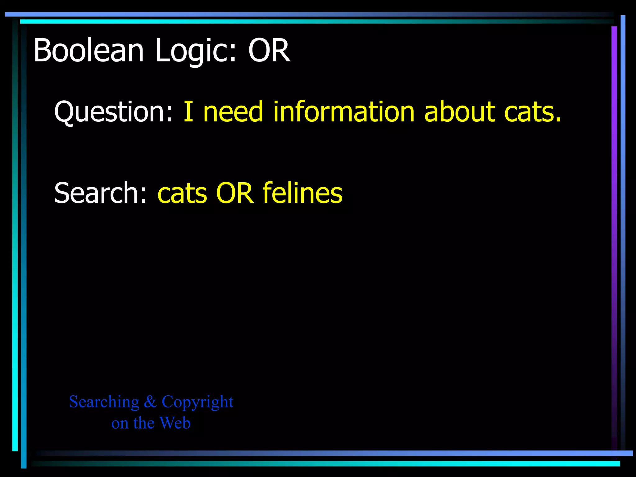 Boolean Logic: OR
 Question: I need information about cats.

 Search: cats OR felines




  Searching & Copyright
       on the Web
 