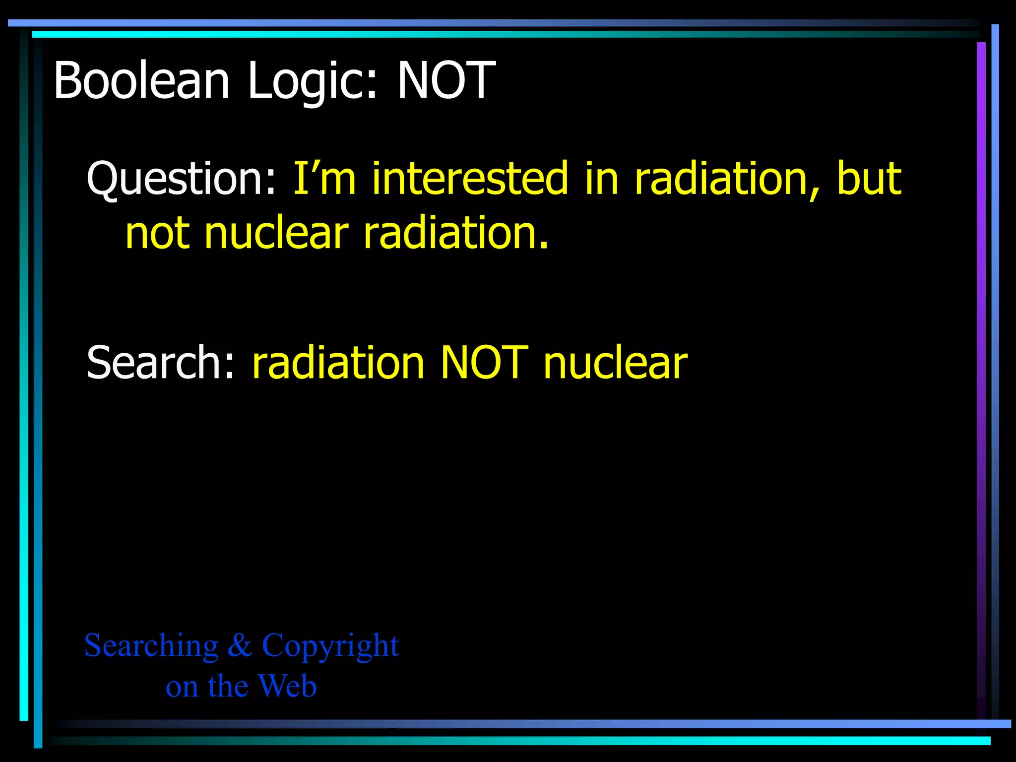 Boolean Logic: NOT
 Question: I’m interested in radiation, but
  not nuclear radiation.

 Search: radiation NOT nuclear




 Searching & Copyright
      on the Web
 