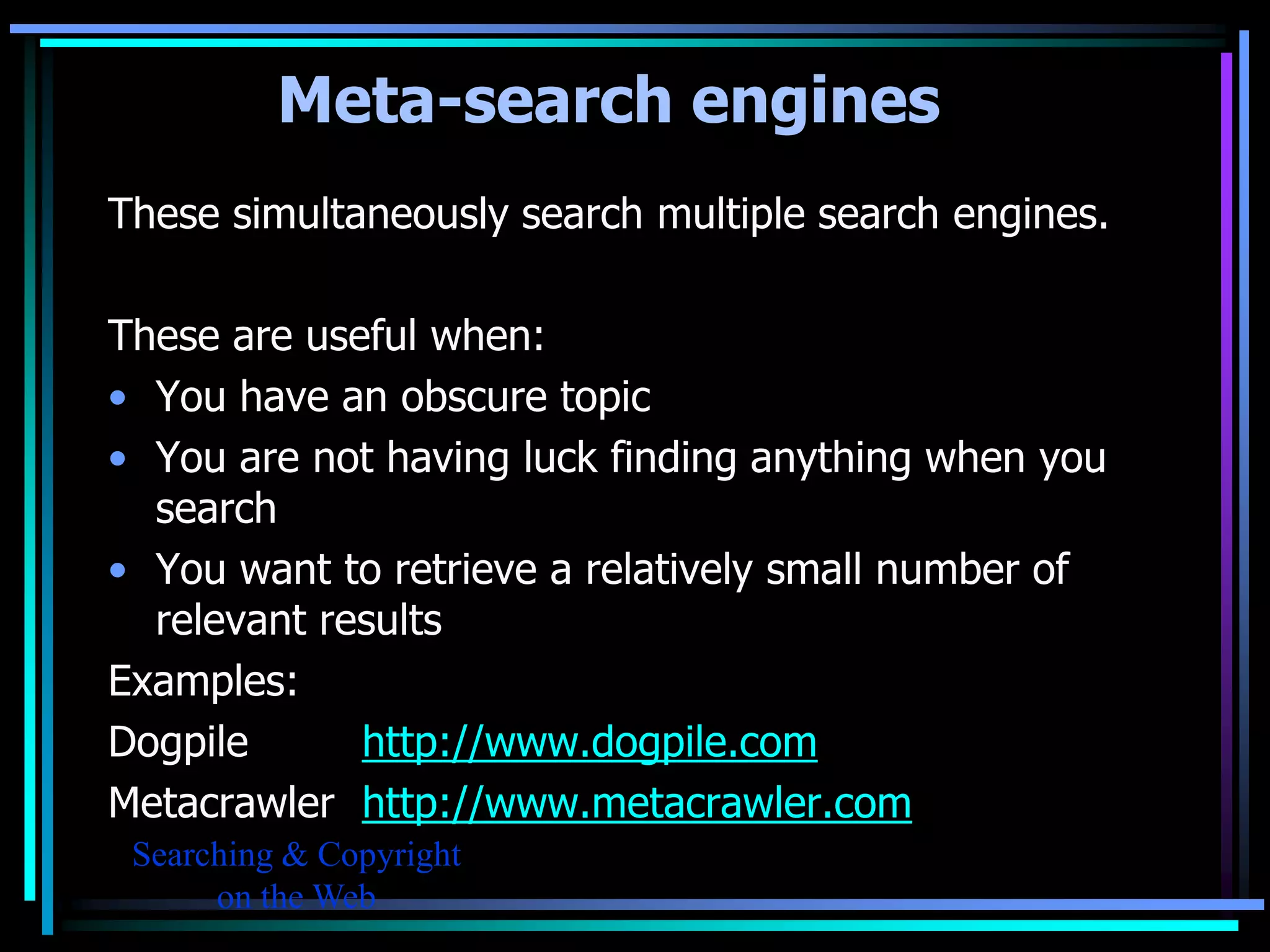 Meta-search engines
These simultaneously search multiple search engines.

These are useful when:
• You have an obscure topic
• You are not having luck finding anything when you
  search
• You want to retrieve a relatively small number of
  relevant results
Examples:
Dogpile      http://www.dogpile.com
Metacrawler http://www.metacrawler.com
 Searching & Copyright
      on the Web
 