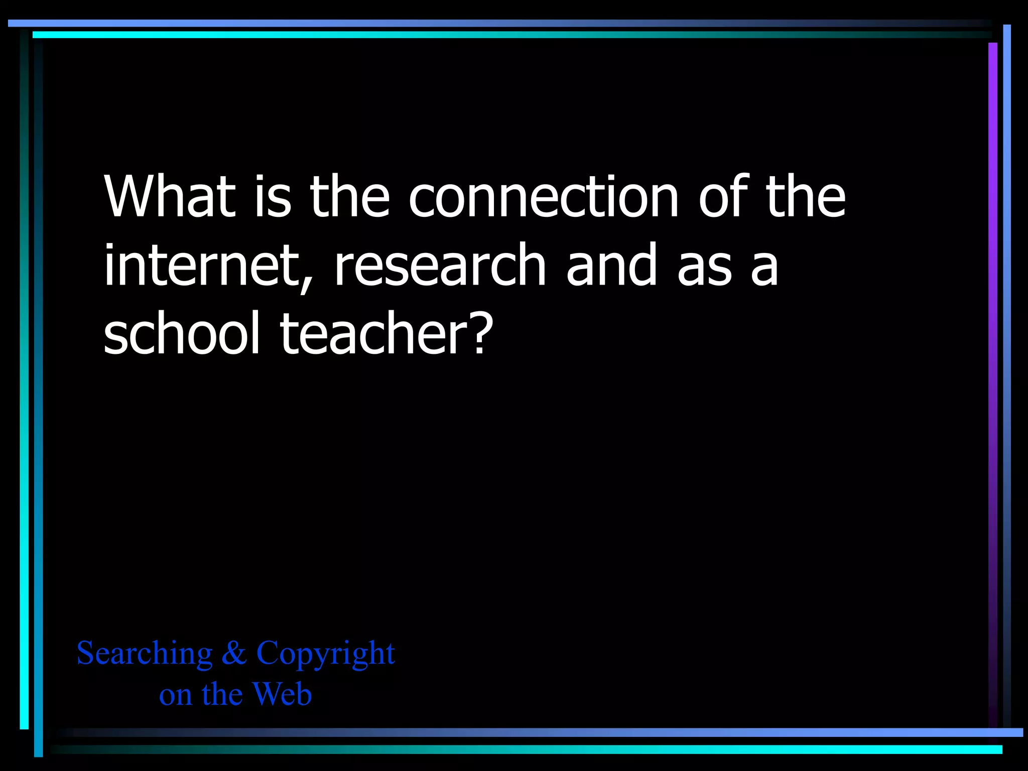 What is the connection of the
 internet, research and as a
 school teacher?




Searching & Copyright
     on the Web
 