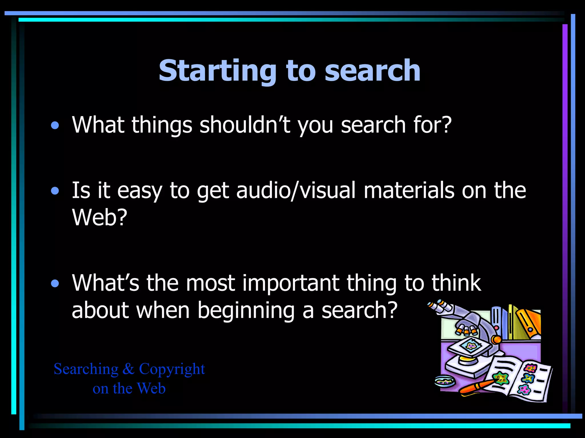 Starting to search
• What things shouldn’t you search for?

• Is it easy to get audio/visual materials on the
  Web?

• What’s the most important thing to think
  about when beginning a search?

Searching & Copyright
     on the Web
 