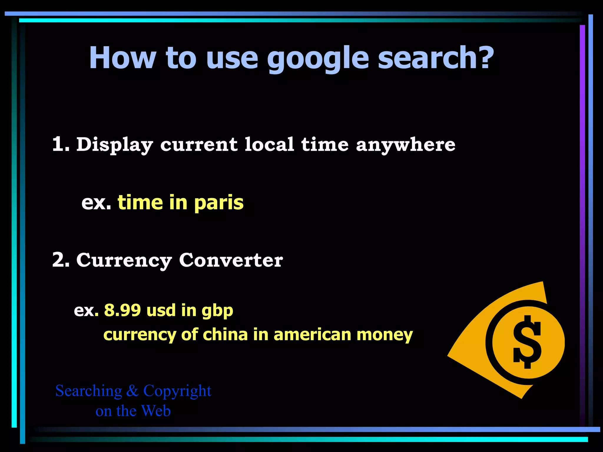 How to use google search?

1. Display current local time anywhere

   ex. time in paris

2. Currency Converter

  ex. 8.99 usd in gbp
      currency of china in american money


Searching & Copyright
     on the Web
 