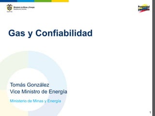 Gas y Confiabilidad




Tomás González
Vice Ministro de Energía
Ministerio de Minas y Energía

                                1
 