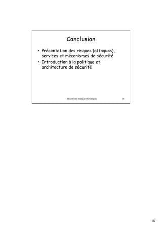 Conclusion
• Présentation des risques (attaques),
  services et mécanismes de sécurité
• Introduction à la politique et
  architecture de sécurité




              Sécurité des réseaux informatiques   35




                                                        18
 