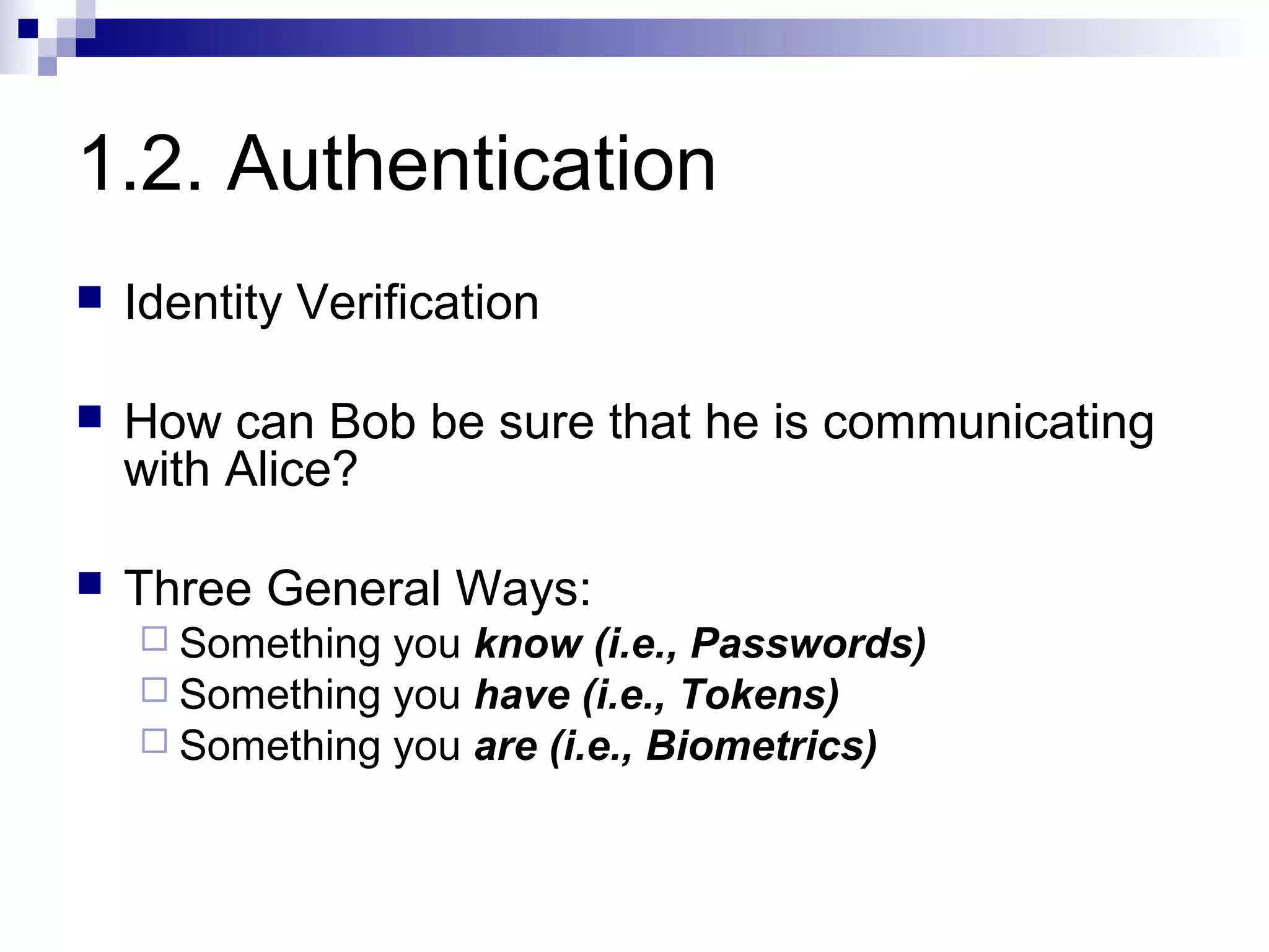1.2. Authentication
   Identity Verification

   How can Bob be sure that he is communicating
    with Alice?

   Three General Ways:
     Something you know (i.e., Passwords)
     Something you have (i.e., Tokens)
     Something you are (i.e., Biometrics)
 
