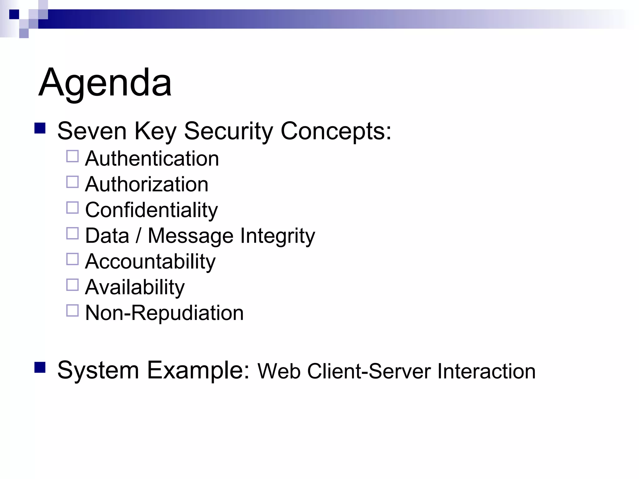 Agenda
   Seven Key Security Concepts:
     Authentication
     Authorization
     Confidentiality
     Data / Message Integrity
     Accountability
     Availability
     Non-Repudiation


   System Example: Web Client-Server Interaction
 
