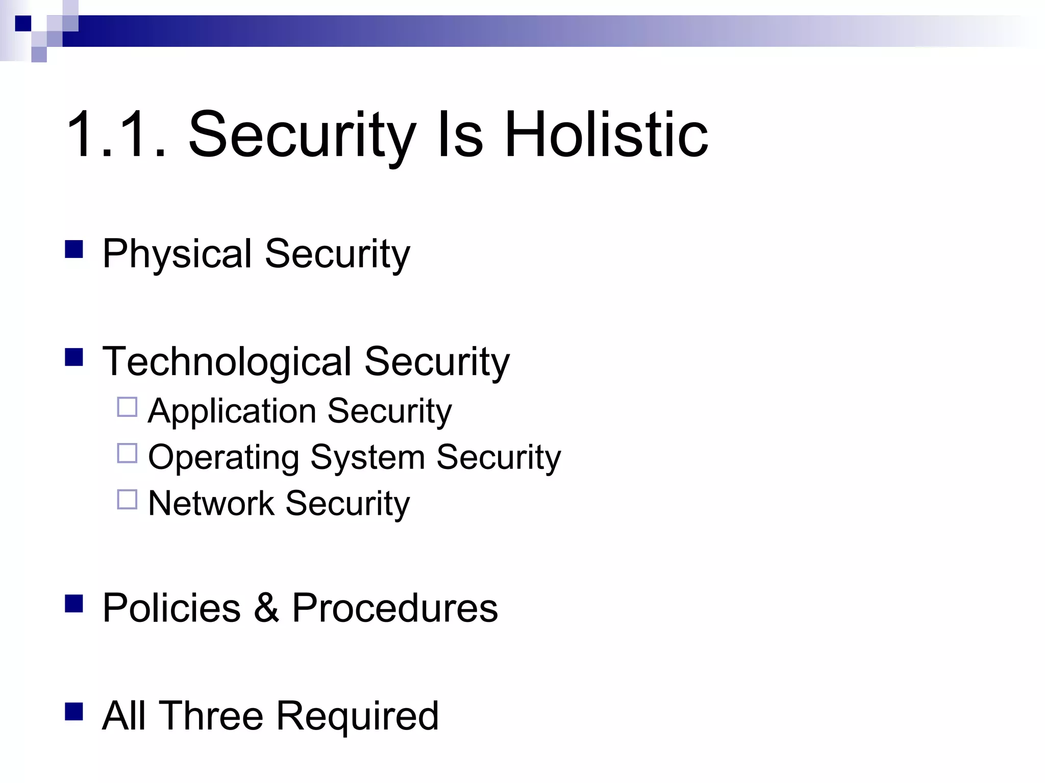 1.1. Security Is Holistic
   Physical Security

   Technological Security
     ApplicationSecurity
     Operating System Security
     Network Security


   Policies & Procedures

   All Three Required
 