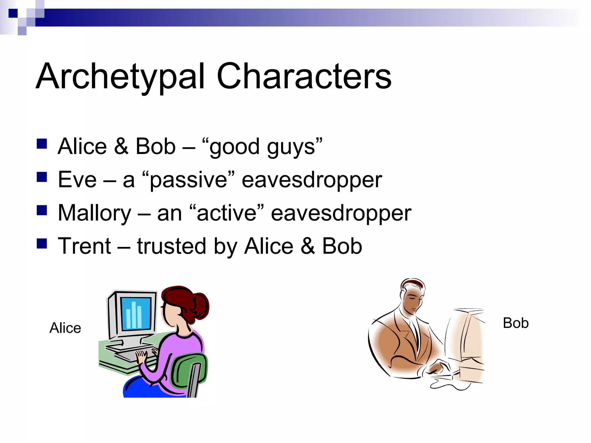 Archetypal Characters
    Alice & Bob – “good guys”
    Eve – a “passive” eavesdropper
    Mallory – an “active” eavesdropper
    Trent – trusted by Alice & Bob


    Alice                                 Bob
 