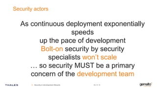 Security actors
As continuous deployment exponentially
speeds
up the pace of development
Bolt-on security by security
specialists won’t scale
… so security MUST be a primary
concern of the development team
09.10.19Security in development lifecycle12
 