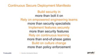 Continuous Secure Deployment Manifesto
Build security in
more than bolt it on
Rely on empowered engineering teams
more than security specialists
Implement features securely
more than security features
Rely on continuous learning
more than end-of-phase gates
Build on culture change
more than policy enforcement
09.10.19Security in development lifecycle14
 