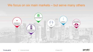 We focus on six main markets – but serve many others
9 October 2019Introducing Gemalto3
BANKING &
PAYMENT
ENTERPRISE
SECURITY
GOVERNMENT
MOBILE
IoT
SOFTWARE
MONETIZATION
 